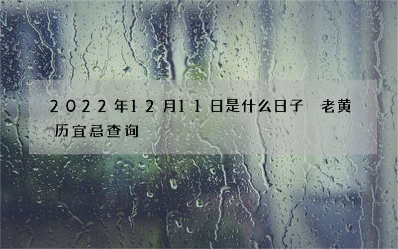 2022年12月11日是什么日子 老黄历宜忌查询